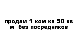 продам 1 ком кв 50 кв м  без посредников